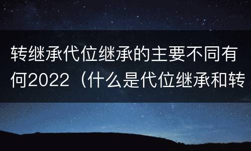 转继承代位继承的主要不同有何2022（什么是代位继承和转继承）