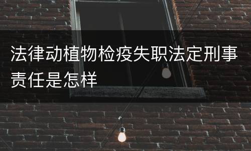 法律动植物检疫失职法定刑事责任是怎样
