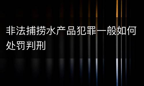 非法捕捞水产品犯罪一般如何处罚判刑