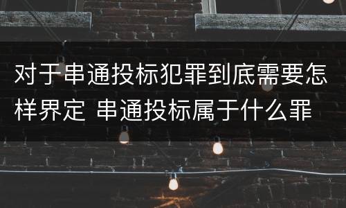 对于串通投标犯罪到底需要怎样界定 串通投标属于什么罪