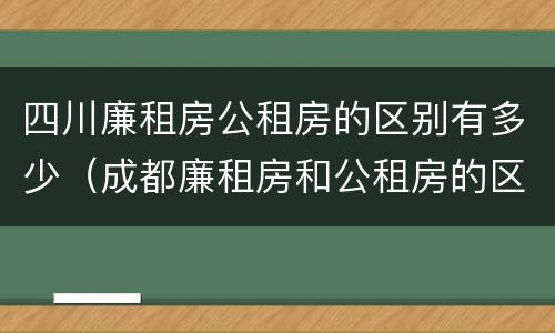 四川廉租房公租房的区别有多少（成都廉租房和公租房的区别）