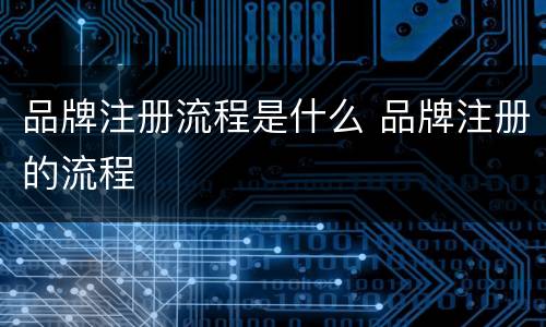 品牌注册流程是什么 品牌注册的流程