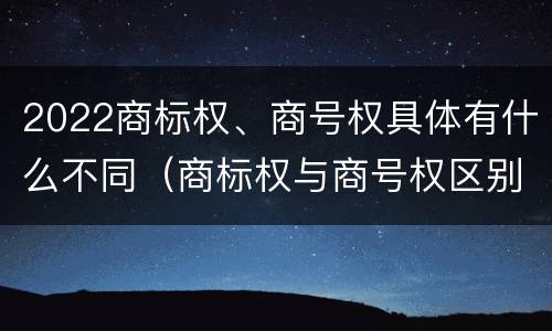 2022商标权、商号权具体有什么不同（商标权与商号权区别）