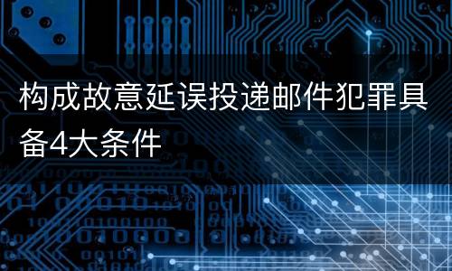 构成故意延误投递邮件犯罪具备4大条件