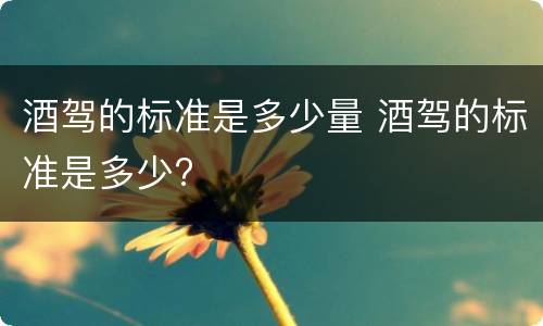 酒驾的标准是多少量 酒驾的标准是多少?