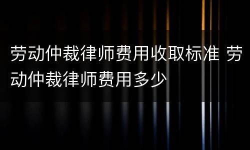 劳动仲裁律师费用收取标准 劳动仲裁律师费用多少