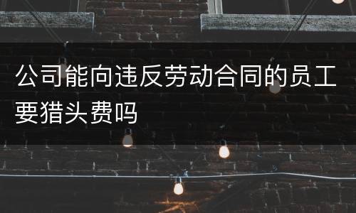 公司能向违反劳动合同的员工要猎头费吗