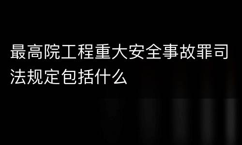 最高院工程重大安全事故罪司法规定包括什么