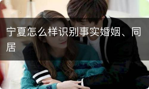 宁夏怎么样识别事实婚姻、同居