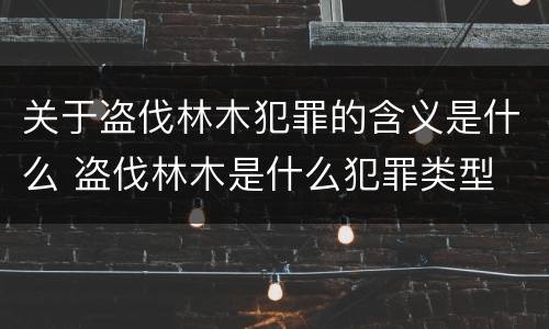 关于盗伐林木犯罪的含义是什么 盗伐林木是什么犯罪类型
