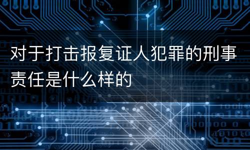 对于打击报复证人犯罪的刑事责任是什么样的