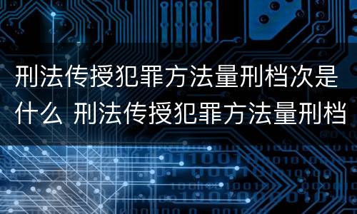 刑法传授犯罪方法量刑档次是什么 刑法传授犯罪方法量刑档次是什么