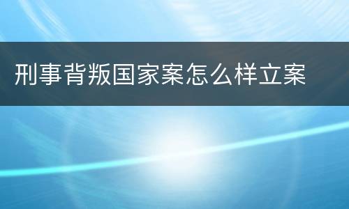 刑事背叛国家案怎么样立案