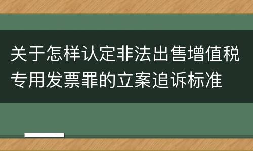 关于怎样认定非法出售增值税专用发票罪的立案追诉标准