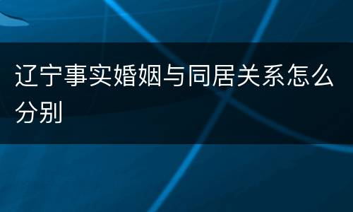 辽宁事实婚姻与同居关系怎么分别