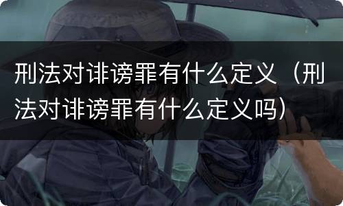 刑法对诽谤罪有什么定义（刑法对诽谤罪有什么定义吗）