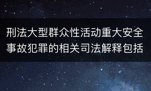 刑法大型群众性活动重大安全事故犯罪的相关司法解释包括什么内容