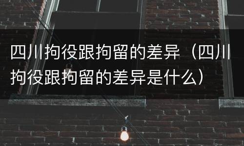 四川拘役跟拘留的差异（四川拘役跟拘留的差异是什么）
