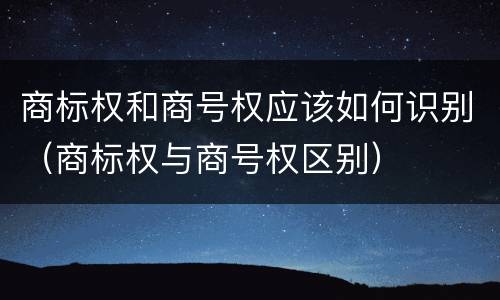 商标权和商号权应该如何识别（商标权与商号权区别）