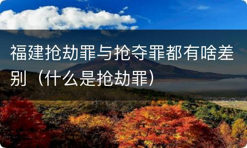 福建抢劫罪与抢夺罪都有啥差别（什么是抢劫罪）