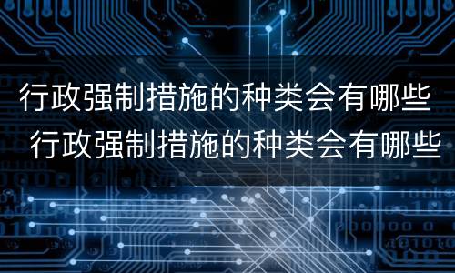 行政强制措施的种类会有哪些 行政强制措施的种类会有哪些类型