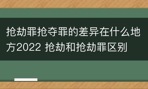 抢劫罪抢夺罪的差异在什么地方2022 抢劫和抢劫罪区别