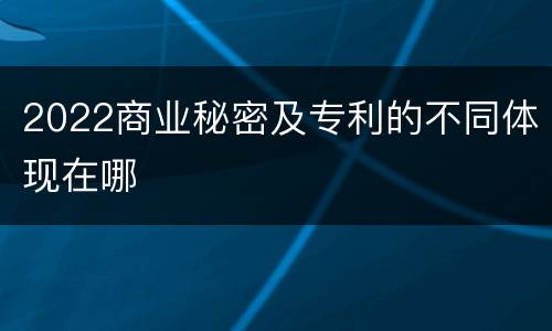 2022商业秘密及专利的不同体现在哪