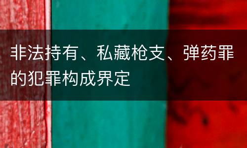 非法持有、私藏枪支、弹药罪的犯罪构成界定