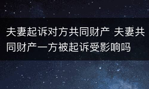 夫妻起诉对方共同财产 夫妻共同财产一方被起诉受影响吗