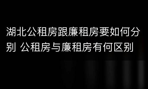 湖北公租房跟廉租房要如何分别 公租房与廉租房有何区别