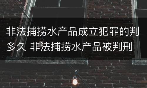 非法捕捞水产品成立犯罪的判多久 非法捕捞水产品被判刑
