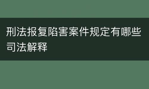 刑法报复陷害案件规定有哪些司法解释