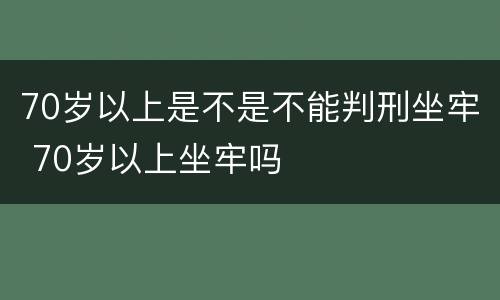 70岁以上是不是不能判刑坐牢 70岁以上坐牢吗