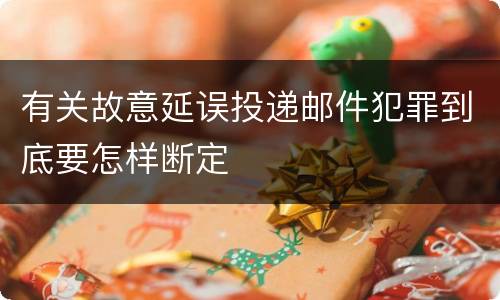 有关故意延误投递邮件犯罪到底要怎样断定
