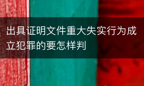 出具证明文件重大失实行为成立犯罪的要怎样判