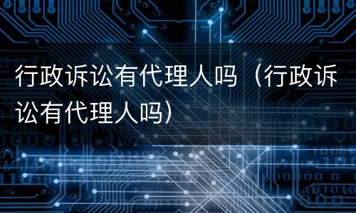 行政诉讼有代理人吗（行政诉讼有代理人吗）
