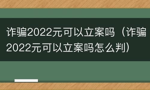 诈骗2022元可以立案吗（诈骗2022元可以立案吗怎么判）