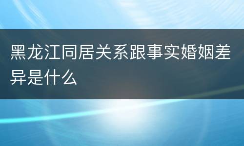黑龙江同居关系跟事实婚姻差异是什么