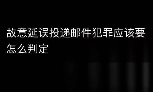 故意延误投递邮件犯罪应该要怎么判定