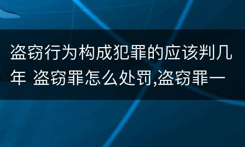 盗窃行为构成犯罪的应该判几年 盗窃罪怎么处罚,盗窃罪一般会被判多少年?