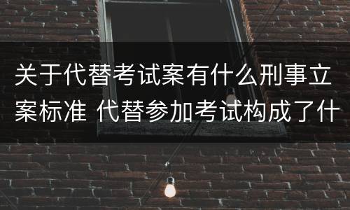 关于代替考试案有什么刑事立案标准 代替参加考试构成了什么犯罪