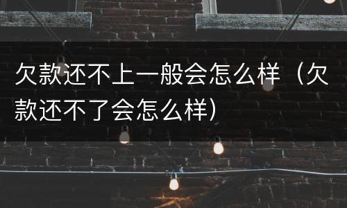 欠款还不上一般会怎么样（欠款还不了会怎么样）