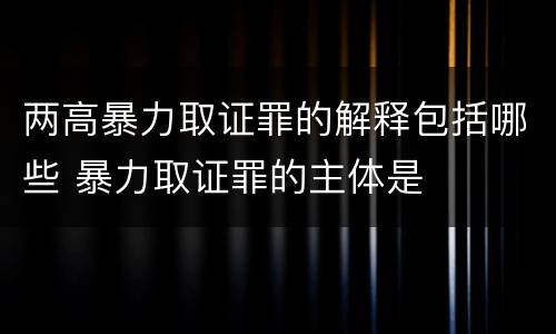 两高暴力取证罪的解释包括哪些 暴力取证罪的主体是