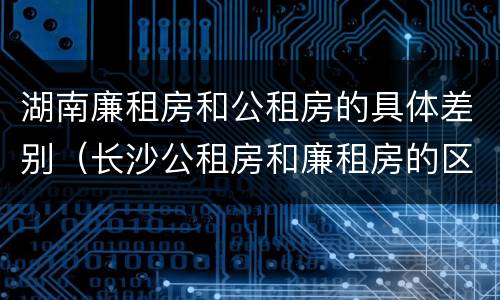湖南廉租房和公租房的具体差别（长沙公租房和廉租房的区别）
