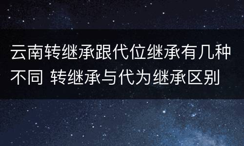 云南转继承跟代位继承有几种不同 转继承与代为继承区别
