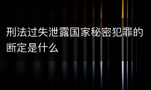 刑法过失泄露国家秘密犯罪的断定是什么