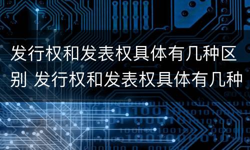 发行权和发表权具体有几种区别 发行权和发表权具体有几种区别和联系