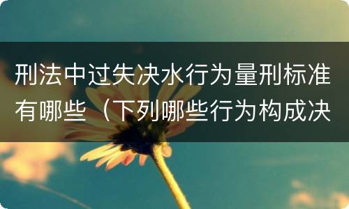 刑法中过失决水行为量刑标准有哪些（下列哪些行为构成决水罪）