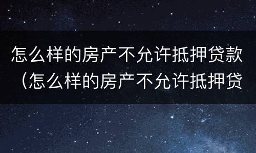 怎么样的房产不允许抵押贷款（怎么样的房产不允许抵押贷款了）
