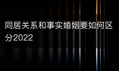 同居关系和事实婚姻要如何区分2022